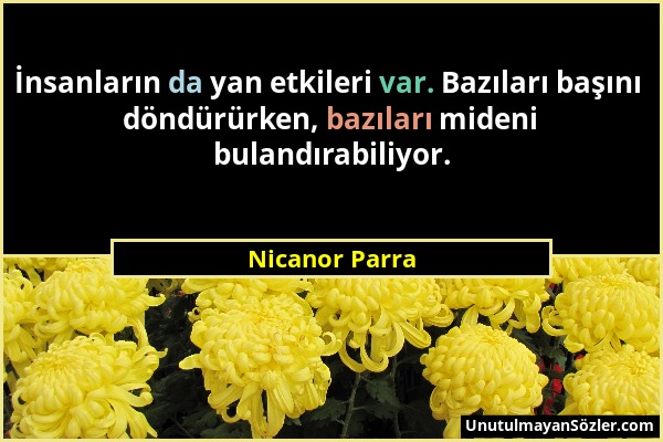 Nicanor Parra - İnsanların da yan etkileri var. Bazıları başını döndürürken, bazıları mideni bulandırabiliyor....