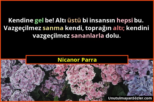 Nicanor Parra - Kendine gel be! Altı üstü bi insansın hepsi bu. Vazgeçilmez sanma kendi, toprağın altı; kendini vazgeçilmez sananlarla dolu....