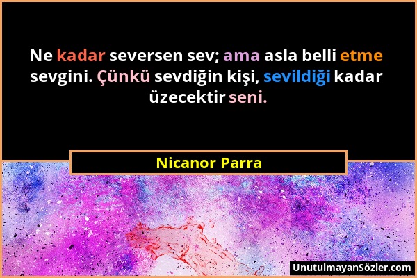Nicanor Parra - Ne kadar seversen sev; ama asla belli etme sevgini. Çünkü sevdiğin kişi, sevildiği kadar üzecektir seni....