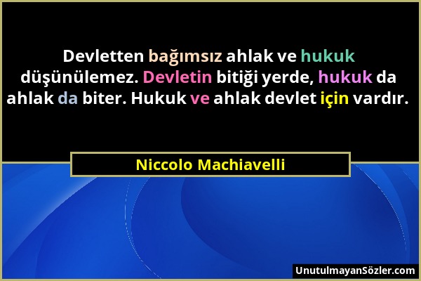 Niccolo Machiavelli - Devletten bağımsız ahlak ve hukuk düşünülemez. Devletin bitiği yerde, hukuk da ahlak da biter. Hukuk ve ahlak devlet için vardır...