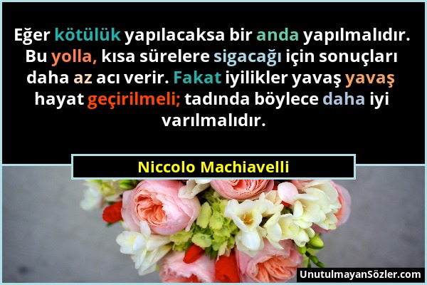 Niccolo Machiavelli - Eğer kötülük yapılacaksa bir anda yapılmalıdır. Bu yolla, kısa sürelere sigacağı için sonuçları daha az acı verir. Fakat iyilikl...