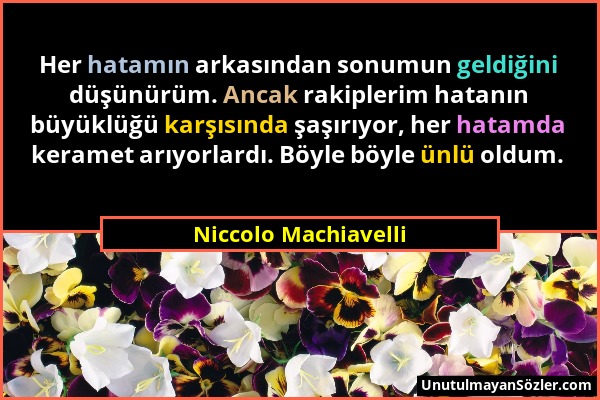 Niccolo Machiavelli - Her hatamın arkasından sonumun geldiğini düşünürüm. Ancak rakiplerim hatanın büyüklüğü karşısında şaşırıyor, her hatamda keramet...
