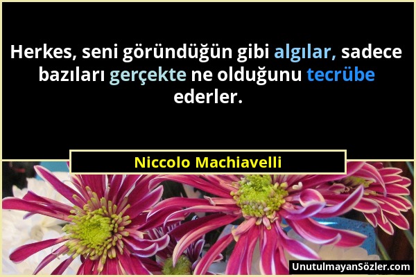 Niccolo Machiavelli - Herkes, seni göründüğün gibi algılar, sadece bazıları gerçekte ne olduğunu tecrübe ederler....