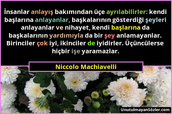 Niccolo Machiavelli - İnsanlar anlayış bakımından üçe ayrılabilirler: kendi başlarına anlayanlar, başkalarının gösterdiği şeyleri anlayanlar ve nihaye...