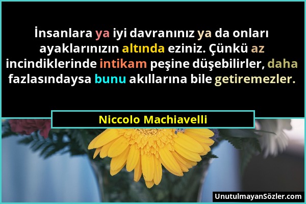 Niccolo Machiavelli - İnsanlara ya iyi davranınız ya da onları ayaklarınızın altında eziniz. Çünkü az incindiklerinde intikam peşine düşebilirler, dah...