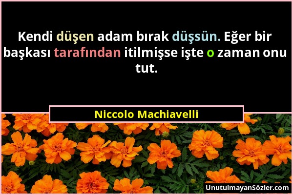 Niccolo Machiavelli - Kendi düşen adam bırak düşsün. Eğer bir başkası tarafından itilmişse işte o zaman onu tut....