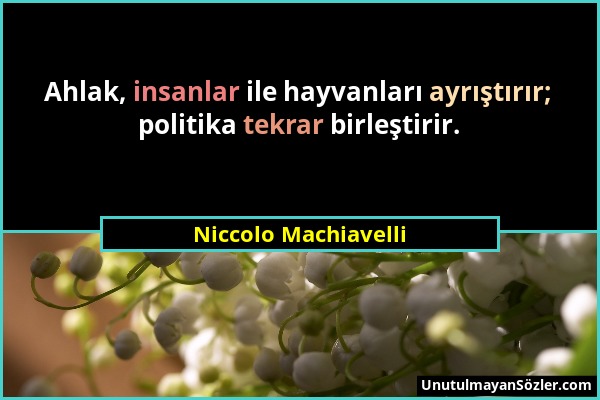 Niccolo Machiavelli - Ahlak, insanlar ile hayvanları ayrıştırır; politika tekrar birleştirir....