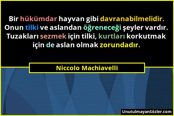 Niccolo Machiavelli - Bir hükümdar hayvan gibi davranabilmelidir. Onun tilki ve aslandan öğreneceği şeyler vardır. Tuzakları sezmek için tilki, kurtla...