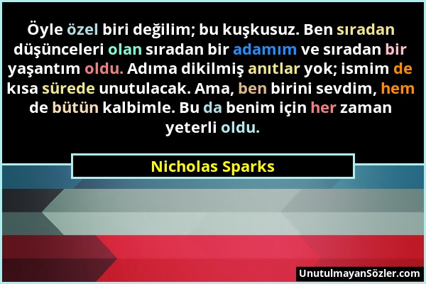 Nicholas Sparks - Öyle özel biri değilim; bu kuşkusuz. Ben sıradan düşünceleri olan sıradan bir adamım ve sıradan bir yaşantım oldu. Adıma dikilmiş an...