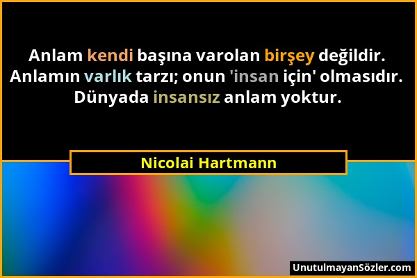 Nicolai Hartmann - Anlam kendi başına varolan birşey değildir. Anlamın varlık tarzı; onun 'insan için' olmasıdır. Dünyada insansız anlam yoktur....