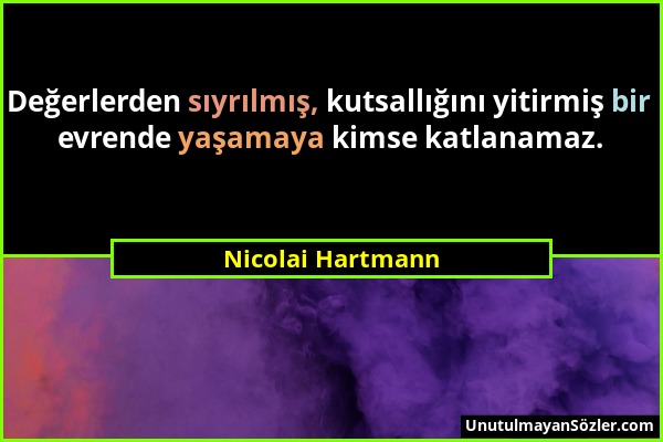 Nicolai Hartmann - Değerlerden sıyrılmış, kutsallığını yitirmiş bir evrende yaşamaya kimse katlanamaz....