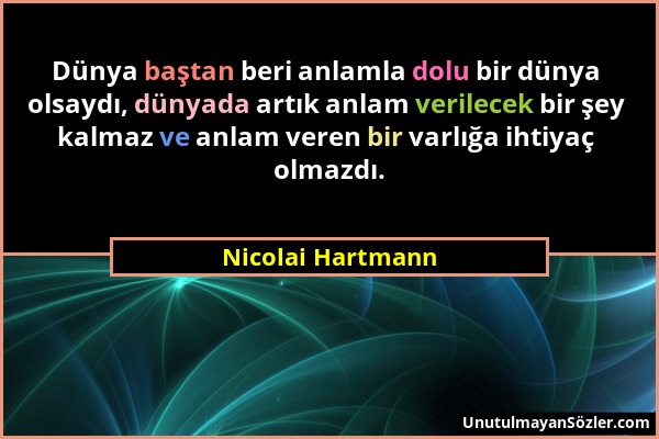 Nicolai Hartmann - Dünya baştan beri anlamla dolu bir dünya olsaydı, dünyada artık anlam verilecek bir şey kalmaz ve anlam veren bir varlığa ihtiyaç o...