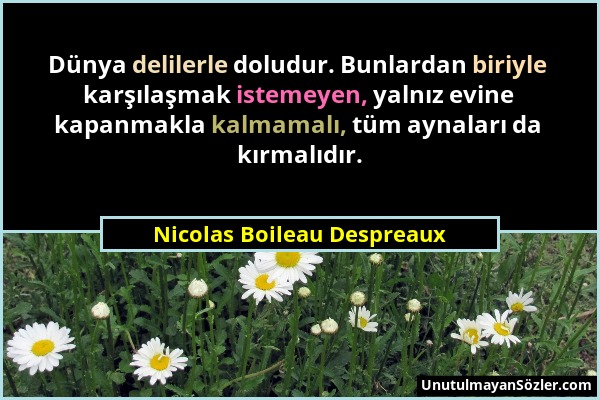 Nicolas Boileau Despreaux - Dünya delilerle doludur. Bunlardan biriyle karşılaşmak istemeyen, yalnız evine kapanmakla kalmamalı, tüm aynaları da kırma...