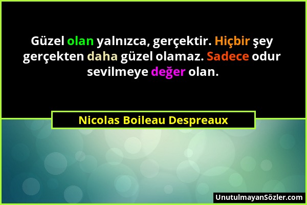 Nicolas Boileau Despreaux - Güzel olan yalnızca, gerçektir. Hiçbir şey gerçekten daha güzel olamaz. Sadece odur sevilmeye değer olan....