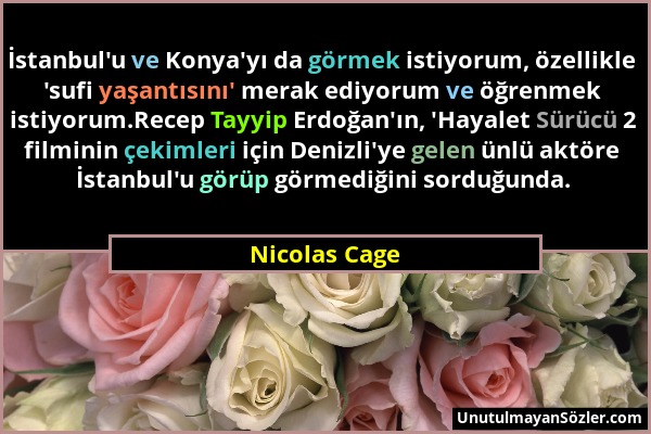 Nicolas Cage - İstanbul'u ve Konya'yı da görmek istiyorum, özellikle 'sufi yaşantısını' merak ediyorum ve öğrenmek istiyorum.Recep Tayyip Erdoğan'ın,...