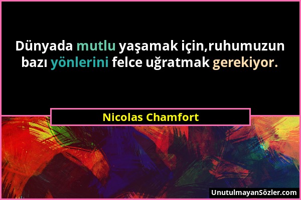 Nicolas Chamfort - Dünyada mutlu yaşamak için,ruhumuzun bazı yönlerini felce uğratmak gerekiyor....
