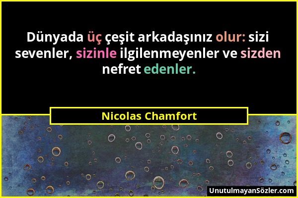 Nicolas Chamfort - Dünyada üç çeşit arkadaşınız olur: sizi sevenler, sizinle ilgilenmeyenler ve sizden nefret edenler....