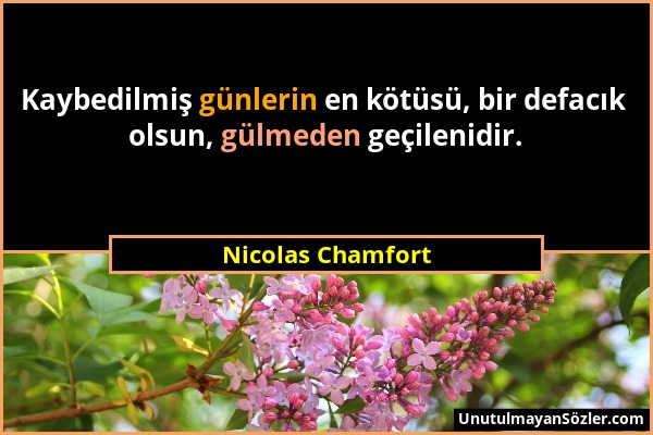 Nicolas Chamfort - Kaybedilmiş günlerin en kötüsü, bir defacık olsun, gülmeden geçilenidir....