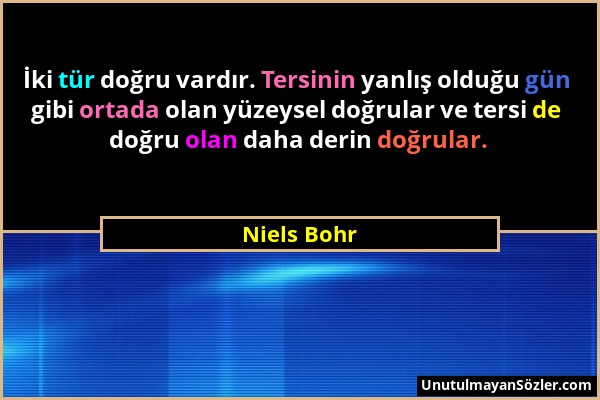 Niels Bohr - İki tür doğru vardır. Tersinin yanlış olduğu gün gibi ortada olan yüzeysel doğrular ve tersi de doğru olan daha derin doğrular....