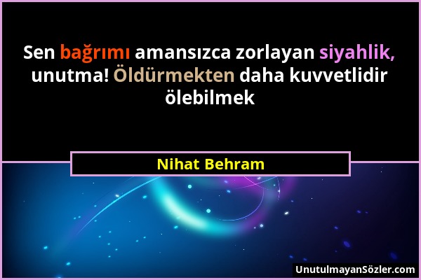 Nihat Behram - Sen bağrımı amansızca zorlayan siyahlik, unutma! Öldürmekten daha kuvvetlidir ölebilmek...