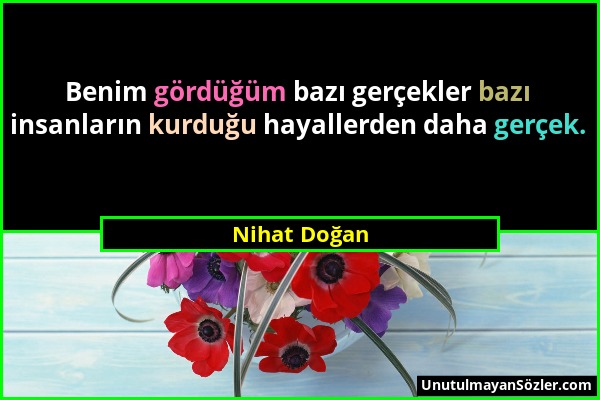 Nihat Doğan - Benim gördüğüm bazı gerçekler bazı insanların kurduğu hayallerden daha gerçek....