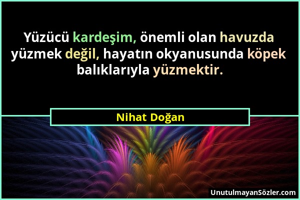 Nihat Doğan - Yüzücü kardeşim, önemli olan havuzda yüzmek değil, hayatın okyanusunda köpek balıklarıyla yüzmektir....