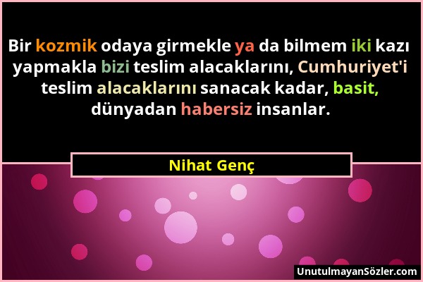 Nihat Genç - Bir kozmik odaya girmekle ya da bilmem iki kazı yapmakla bizi teslim alacaklarını, Cumhuriyet'i teslim alacaklarını sanacak kadar, basit,...