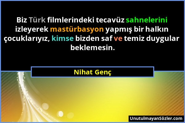 Nihat Genç - Biz Türk filmlerindeki tecavüz sahnelerini izleyerek mastürbasyon yapmış bir halkın çocuklarıyız, kimse bizden saf ve temiz duygular bekl...