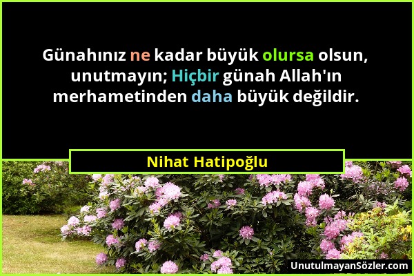 Nihat Hatipoğlu - Günahınız ne kadar büyük olursa olsun, unutmayın; Hiçbir günah Allah'ın merhametinden daha büyük değildir....