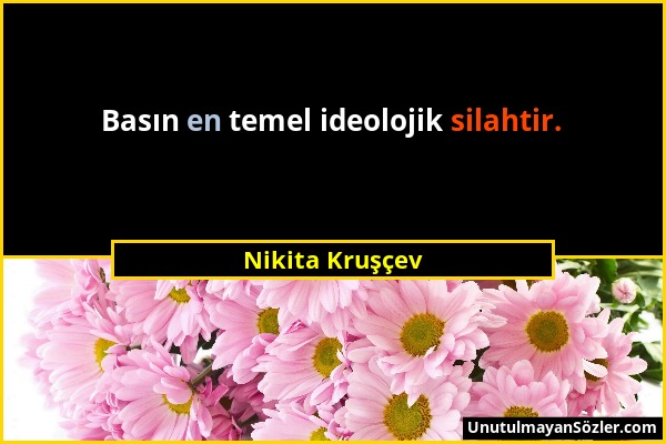 Nikita Kruşçev - Basın en temel ideolojik silahtir....