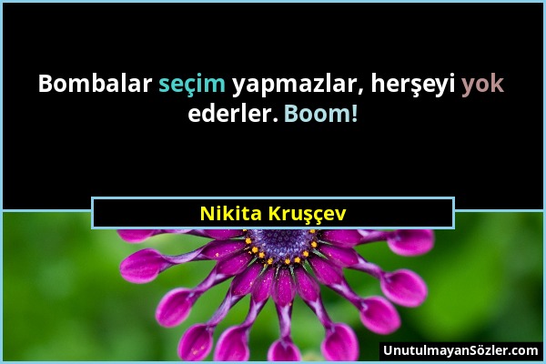 Nikita Kruşçev - Bombalar seçim yapmazlar, herşeyi yok ederler. Boom!...