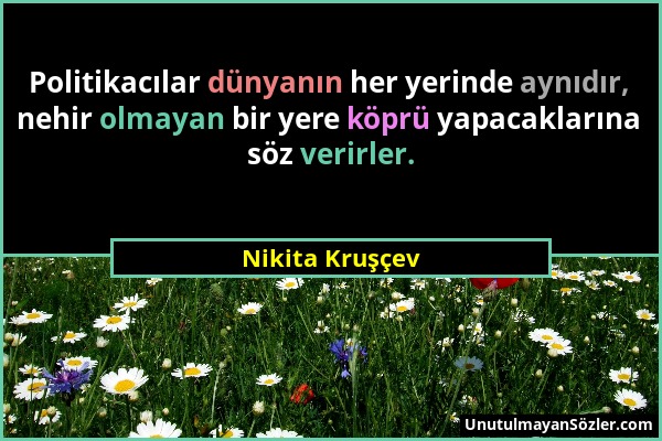 Nikita Kruşçev - Politikacılar dünyanın her yerinde aynıdır, nehir olmayan bir yere köprü yapacaklarına söz verirler....