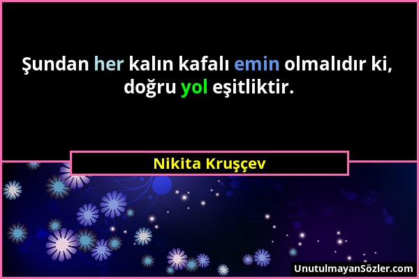 Nikita Kruşçev - Şundan her kalın kafalı emin olmalıdır ki, doğru yol eşitliktir....