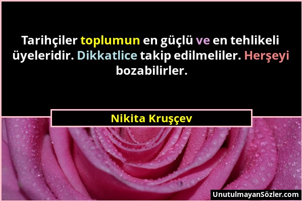Nikita Kruşçev - Tarihçiler toplumun en güçlü ve en tehlikeli üyeleridir. Dikkatlice takip edilmeliler. Herşeyi bozabilirler....