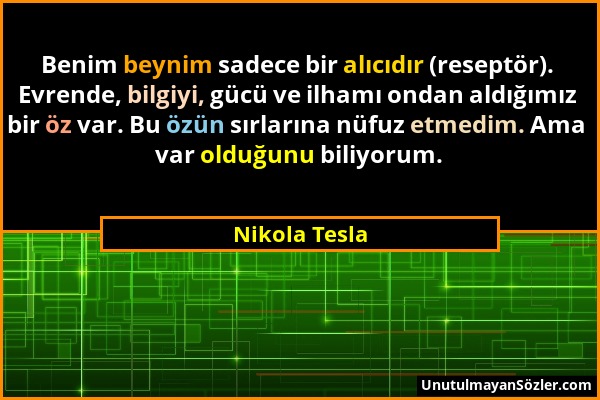 Nikola Tesla - Benim beynim sadece bir alıcıdır (reseptör). Evrende, bilgiyi, gücü ve ilhamı ondan aldığımız bir öz var. Bu özün sırlarına nüfuz etmed...