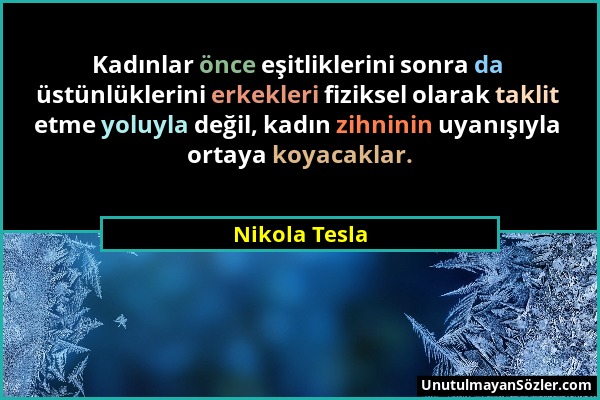 Nikola Tesla - Kadınlar önce eşitliklerini sonra da üstünlüklerini erkekleri fiziksel olarak taklit etme yoluyla değil, kadın zihninin uyanışıyla orta...