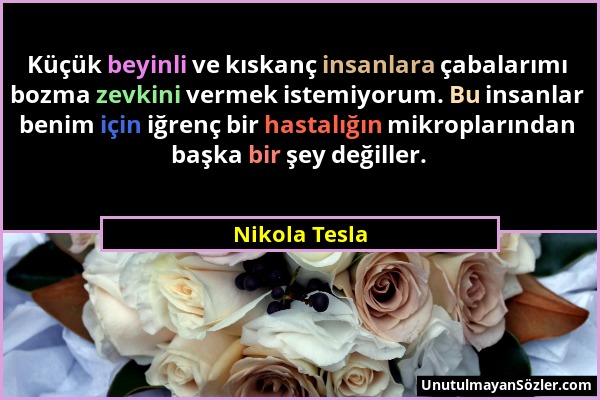 Nikola Tesla - Küçük beyinli ve kıskanç insanlara çabalarımı bozma zevkini vermek istemiyorum. Bu insanlar benim için iğrenç bir hastalığın mikropları...