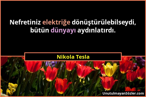 Nikola Tesla - Nefretiniz elektriğe dönüştürülebilseydi, bütün dünyayı aydınlatırdı....