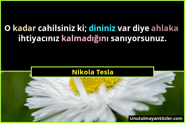 Nikola Tesla - O kadar cahilsiniz ki; dininiz var diye ahlaka ihtiyacınız kalmadığını sanıyorsunuz....