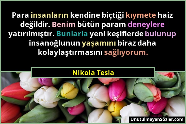 Nikola Tesla - Para insanların kendine biçtiği kıymete haiz değildir. Benim bütün param deneylere yatırılmıştır. Bunlarla yeni keşiflerde bulunup insa...