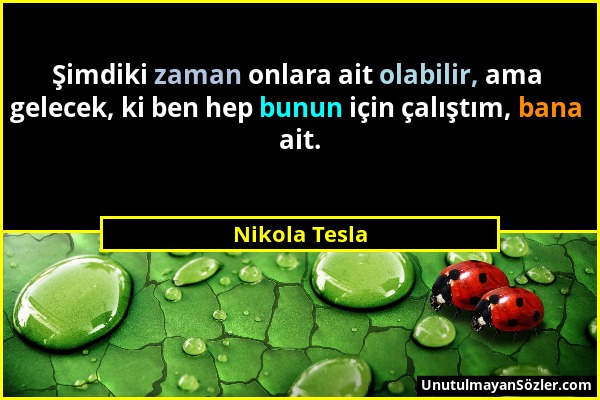 Nikola Tesla - Şimdiki zaman onlara ait olabilir, ama gelecek, ki ben hep bunun için çalıştım, bana ait....