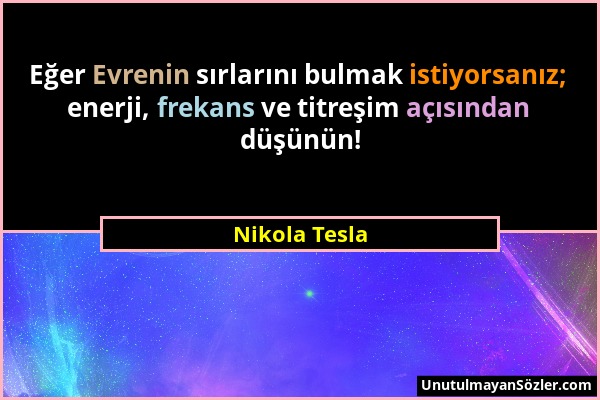 Nikola Tesla - Eğer Evrenin sırlarını bulmak istiyorsanız; enerji, frekans ve titreşim açısından düşünün!...