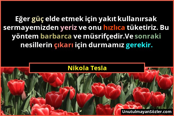 Nikola Tesla - Eğer güç elde etmek için yakıt kullanırsak sermayemizden yeriz ve onu hızlıca tüketiriz. Bu yöntem barbarca ve müsrifçedir.Ve sonraki n...