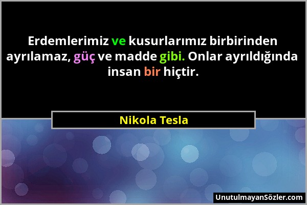 Nikola Tesla - Erdemlerimiz ve kusurlarımız birbirinden ayrılamaz, güç ve madde gibi. Onlar ayrıldığında insan bir hiçtir....