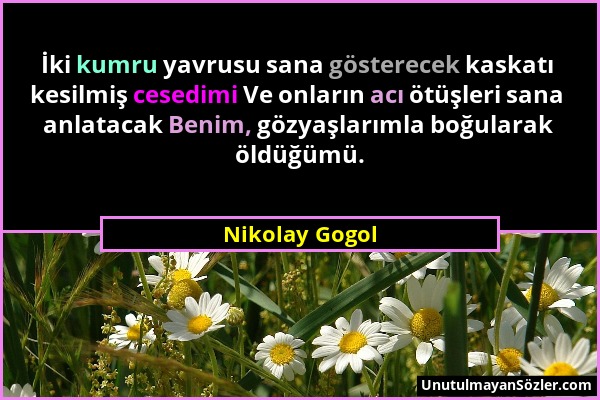 Nikolay Gogol - İki kumru yavrusu sana gösterecek kaskatı kesilmiş cesedimi Ve onların acı ötüşleri sana anlatacak Benim, gözyaşlarımla boğularak öldü...