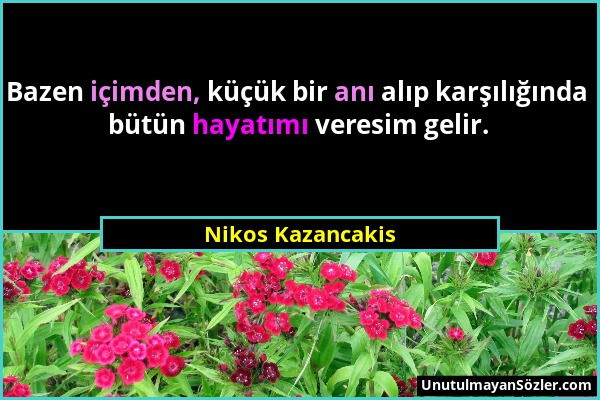 Nikos Kazancakis - Bazen içimden, küçük bir anı alıp karşılığında bütün hayatımı veresim gelir....