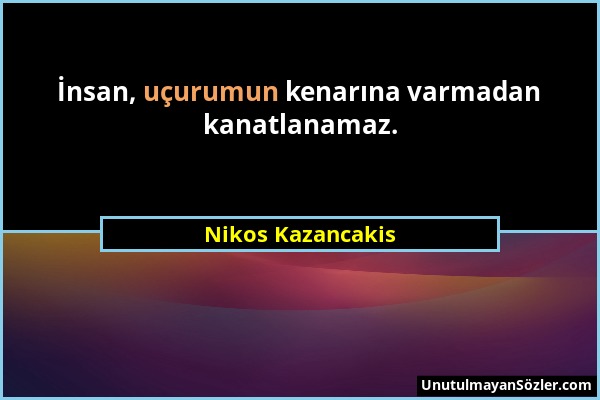 Nikos Kazancakis - İnsan, uçurumun kenarına varmadan kanatlanamaz....