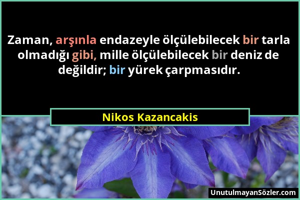Nikos Kazancakis - Zaman, arşınla endazeyle ölçülebilecek bir tarla olmadığı gibi, mille ölçülebilecek bir deniz de değildir; bir yürek çarpmasıdır....