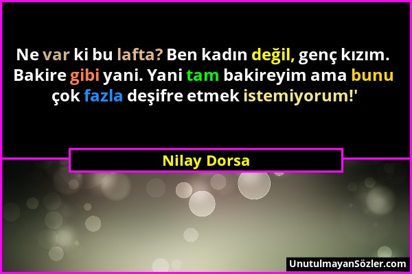 Nilay Dorsa - Ne var ki bu lafta? Ben kadın değil, genç kızım. Bakire gibi yani. Yani tam bakireyim ama bunu çok fazla deşifre etmek istemiyorum!'...