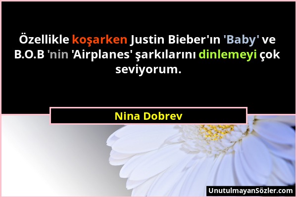 Nina Dobrev - Özellikle koşarken Justin Bieber'ın 'Baby' ve B.O.B 'nin 'Airplanes' şarkılarını dinlemeyi çok seviyorum....